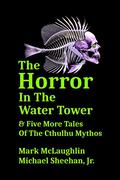 The Horror In The Water Tower & Five More Tales Of The Cthulhu Mythos by Mark McLaughlin