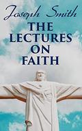The Lectures on Faith: Teachings on the Doctrine and Theology of Mormons by Joseph Smith Jr.