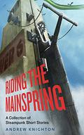 Riding the Mainspring: A Collection of Steampunk Short Stories by Andrew Knighton