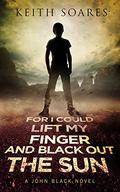 For I Could Lift My Finger and Black Out the Sun (John Black #1.1-1.5) by Keith Soares