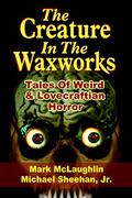 The Creature in the Waxworks: Tales of Weird & Lovecraftian Horror by Mark McLaughlin