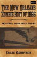 The New Orleans Zombie Riot of 1866: And Other Jacob Smith Stories by Craig Gabrysch