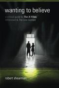 Wanting to Believe: A Critical Guide to The X-Files, Millennium & The Lone Gunmen by Lars Pearson