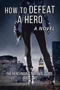 How to Defeat a Hero: A Novel (The Henchman's Survival Guide #2) by J Bennett