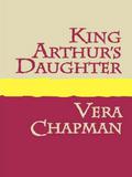 King Arthur's Daughter (The Three Damosels #3) by Vera Chapman