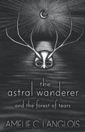 The Astral Wanderer and the Forest of Tears by Amelie C. Langlois