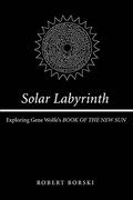 Solar Labyrinth: Exploring Gene Wolfe's BOOK OF THE NEW SUN by Robert Borski