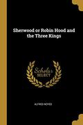 Sherwood or Robin Hood and the Three Kings by Alfred Noyes