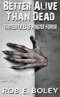 Better Alive Than Dead: Thirteen Tales of Monster Horror by Rob E. Boley