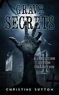 Grave Secrets: A Christine Sutton Collection by Christine Sutton