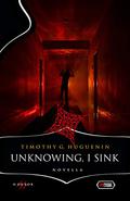 Unknowing, I Sink: Novella by Timothy G. Huguenin