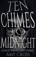 Ten Chimes to Midnight: A Collection of Ghost Stories by Amy Cross