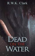 Dead on the Water by R.W.K. Clark