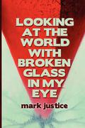 Looking at the World with Broken Glass in My Eye by Mark Justice