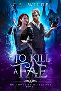To Kill a Fae: 1 (Hollowcliff Detectives #1) by C.S. Wilde