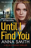 Until I Find You: The gritty new crime thriller from the author of the Kerry Casey series (Billie Carlson #1) by Anna Smith