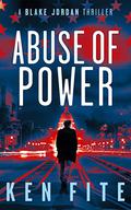 Abuse of Power: A Blake Jordan Thriller by Ken Fite