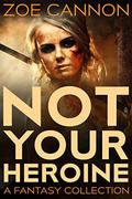 Not Your Heroine: A Fantasy Collection by Zoe Cannon