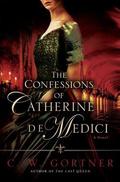 The Confessions of Catherine de Medici by C.W. Gortner