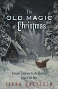 The Old Magic of Christmas: Yuletide Traditions for the Darkest Days of the Year by Linda Raedisch