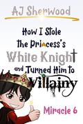 How I Stole the Princess's White Knight and Turned Him to Villainy: Miracle 6 by A.J. Sherwood