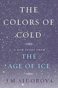 The Colors of Cold: A New Story from The Age of Ice by J.M. Sidorova