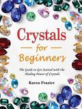 Crystals for Beginners: The Guide to Get Started with the Healing Power of Crystals by Karen Frazier