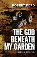 The God Beneath My Garden: Short Horror Fiction of Robert Ford by Robert Ford