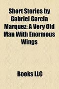 Short Stories by Gabriel García Márquez: A Very Old Man With Enormous Wings by Books LLC