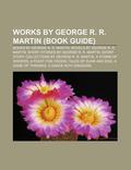 Works by George R. R. Martin (Book Guide): Books by George R. R. Martin, Novels by George R. R. Martin, Short Stories by George R. R. Martin by Books LLC