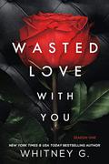 Wasted Love with You: Season 1 by Whitney G.