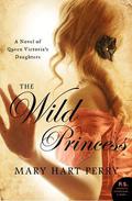 The Wild Princess: A Novel of Queen Victoria's Defiant Daughter (Queen Victoria’s Daughters #1) by Mary Hart Perry