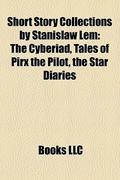 Short Story Collections by Stanislaw Lem: The Cyberiad, Tales of Pirx the Pilot, the Star Diaries by Books LLC
