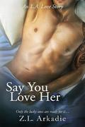 Say You Love Her: An L.A. Love Story by Z.L. Arkadie