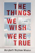 The Things We Wish Were True by Marybeth Mayhew Whalen