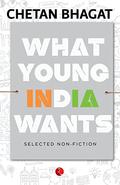 What Young India Wants: Selected Non - Fiction by Chetan Bhagat