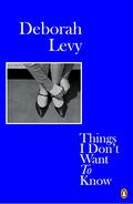 Things I Don't Want to Know (Living Autobiography #1) by Deborah Levy