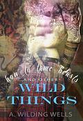 How To Tame Beasts And Other Wild Things (The Wild Things #1) by A. Wilding Wells