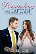 Persuading the Captain: An Austen Inspired Romantic Comedy by Rachel John