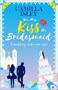 You May Kiss the Bridesmaid: A Wedding Date Rom Com by Camilla Isley