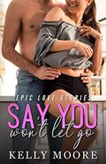 Say You Won't Let Go (Epic Love Stories #1) by Kelly Moore