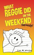 What Reggie Did on the Weekend: Seriously! by Lee M. Winter