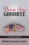 Never Say Goodbye: A True Story by Robert Anstey