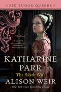 Katharine Parr, the Sixth Wife by Alison Weir