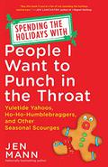Spending the Holidays with People I Want to Punch in the Throat: Yuletide Yahoos, Ho-Ho-Humblebraggers, and Other Seasonal Scourges by Jen Mann