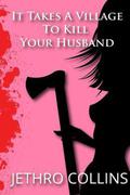 It Takes A Village To Kill Your Husband  (A Romantic Comedy) by Jethro Collins