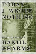 Today I Wrote Nothing: The Selected Writings by Daniil Kharms, Matvei Yankelevich