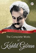 The Complete Works of Kahlil Gibran: All poems and short stories by Kahlil Gibran