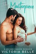 His Masterpiece: A Second Chance Romance by Victoria Belle