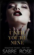 Until You're Mine: Requested Trilogy - Part Two by Sabre Rose